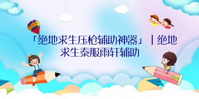 「绝地求生压枪辅助神器」|绝地求生泰服雨轩辅助